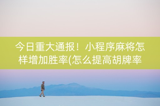 今日重大通报！小程序麻将怎样增加胜率(怎么提高胡牌率)