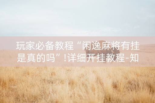 玩家必备教程“闲逸麻将有挂是真的吗”!详细开挂教程-知乎