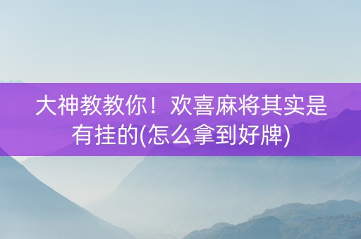 大神教教你！欢喜麻将其实是有挂的(怎么拿到好牌)