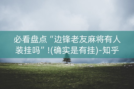 必看盘点“边锋老友麻将有人装挂吗”!(确实是有挂)-知乎