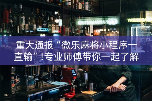 重大通报“微乐麻将小程序一直输”!专业师傅带你一起了解（详细教程）-知乎