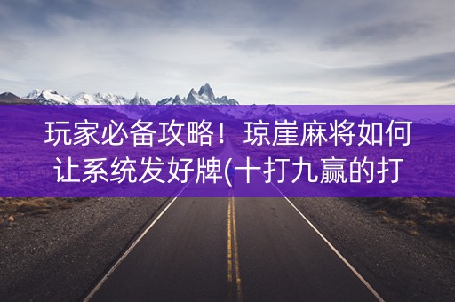 玩家必备攻略！琼崖麻将如何让系统发好牌(十打九赢的打法)
