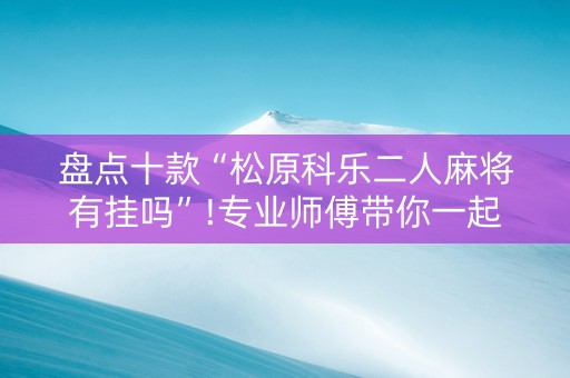 盘点十款“松原科乐二人麻将有挂吗”!专业师傅带你一起了解（详细教程）-知乎