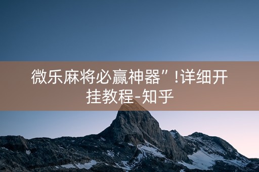 微乐麻将必赢神器”!详细开挂教程-知乎