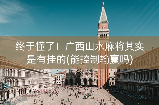 终于懂了！广西山水麻将其实是有挂的(能控制输赢吗)