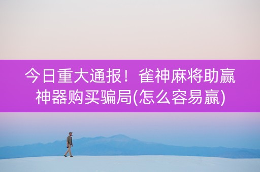 今日重大通报！雀神麻将助赢神器购买骗局(怎么容易赢)