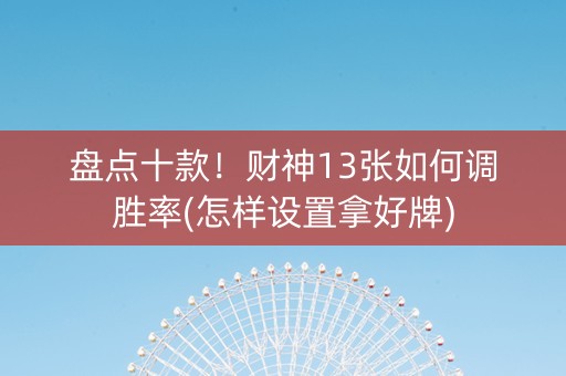 盘点十款！财神13张如何调胜率(怎样设置拿好牌)