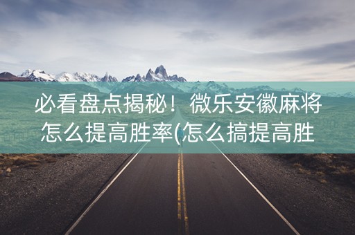 必看盘点揭秘！微乐安徽麻将怎么提高胜率(怎么搞提高胜率)