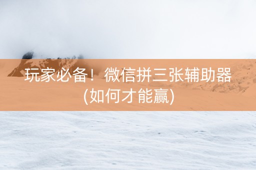 玩家必备！微信拼三张辅助器(如何才能赢)