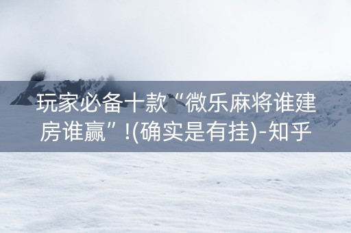 玩家必备十款“微乐麻将谁建房谁赢”!(确实是有挂)-知乎