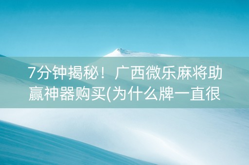 7分钟揭秘！广西微乐麻将助赢神器购买(为什么牌一直很差)