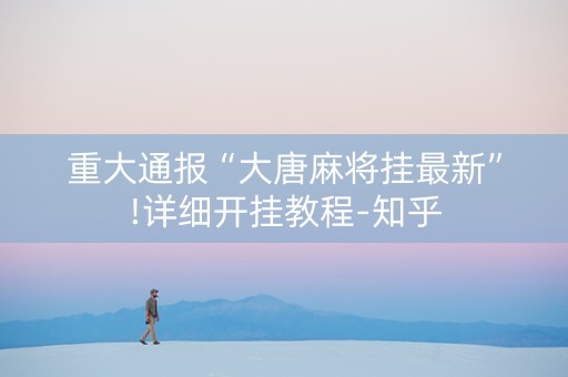 重大通报“大唐麻将挂最新”!详细开挂教程-知乎