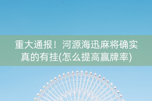 重大通报！河源海迅麻将确实真的有挂(怎么提高赢牌率)