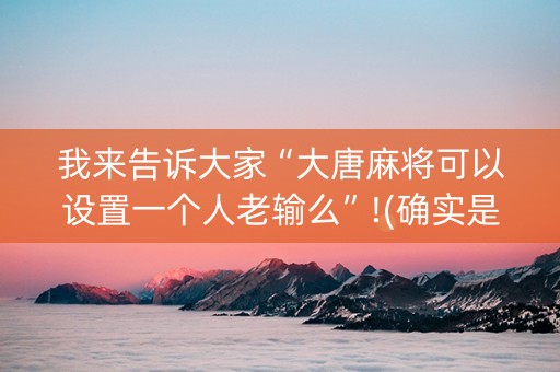 我来告诉大家“大唐麻将可以设置一个人老输么”!(确实是有挂)-知乎