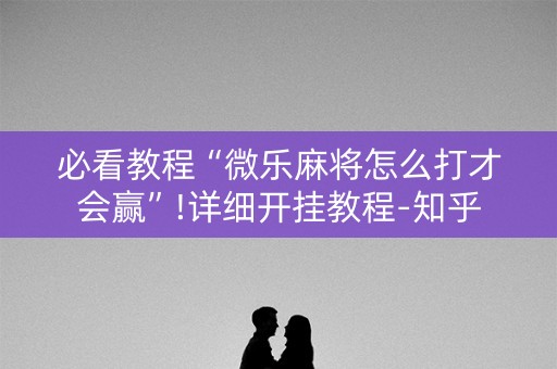 必看教程“微乐麻将怎么打才会赢”!详细开挂教程-知乎
