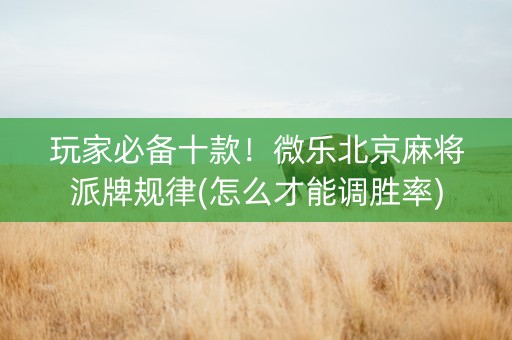 玩家必备十款！微乐北京麻将派牌规律(怎么才能调胜率)