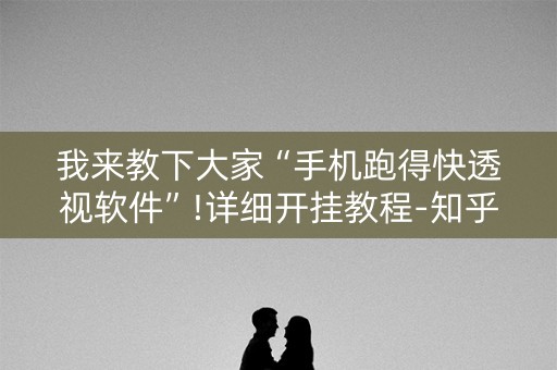 我来教下大家“手机跑得快透视软件”!详细开挂教程-知乎