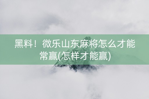 黑料！微乐山东麻将怎么才能常赢(怎样才能赢)