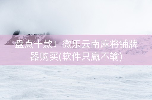 盘点十款！微乐云南麻将铺牌器购买(软件只赢不输)