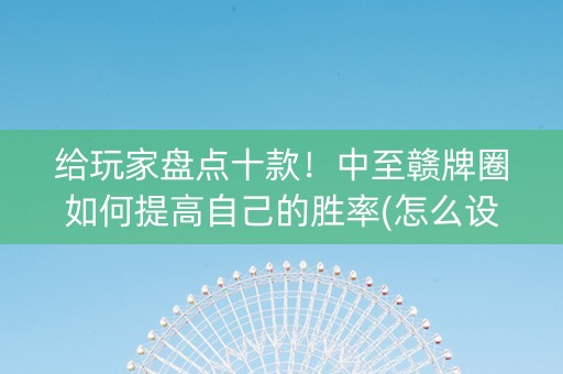 给玩家盘点十款！中至赣牌圈如何提高自己的胜率(怎么设置会赢)
