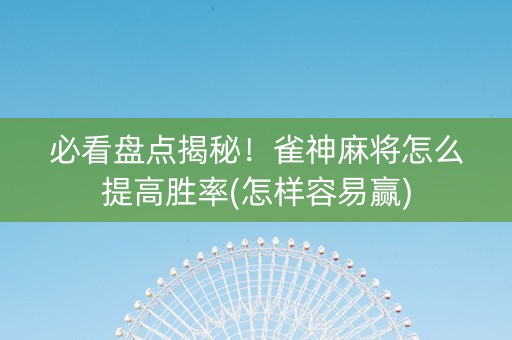 必看盘点揭秘！雀神麻将怎么提高胜率(怎样容易赢)