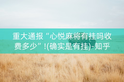 重大通报“心悦麻将有挂吗收费多少”!(确实是有挂)-知乎