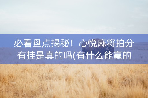 必看盘点揭秘！心悦麻将拍分有挂是真的吗(有什么能赢的方法)