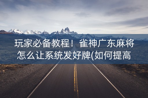 玩家必备教程！雀神广东麻将怎么让系统发好牌(如何提高胡牌率)