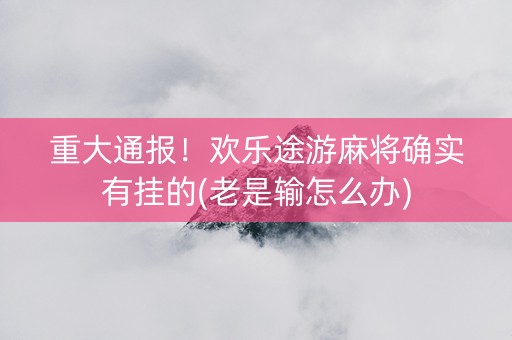 重大通报！欢乐途游麻将确实有挂的(老是输怎么办)