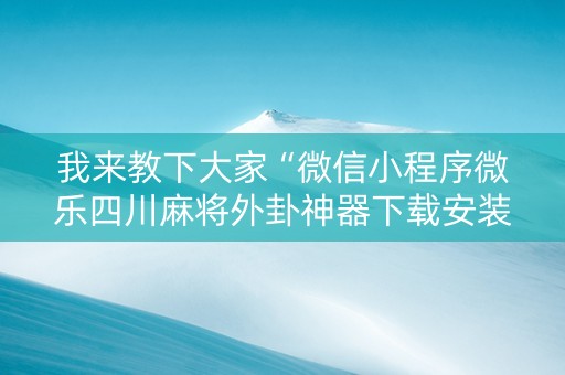 我来教下大家“微信小程序微乐四川麻将外卦神器下载安装”!详细开挂教程-知乎