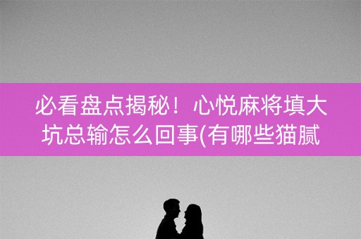 必看盘点揭秘！心悦麻将填大坑总输怎么回事(有哪些猫腻)