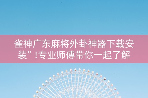 雀神广东麻将外卦神器下载安装”!专业师傅带你一起了解（详细教程）-知乎