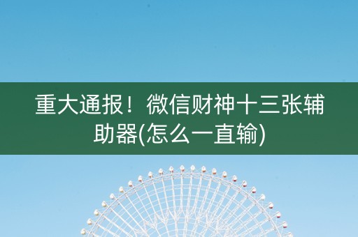重大通报！微信财神十三张辅助器(怎么一直输)