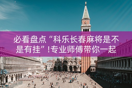 必看盘点“科乐长春麻将是不是有挂”!专业师傅带你一起了解（详细教程）-知乎