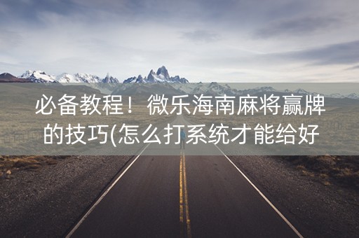 必备教程！微乐海南麻将赢牌的技巧(怎么打系统才能给好牌)