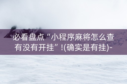 必看盘点“小程序麻将怎么查有没有开挂”!(确实是有挂)-知乎