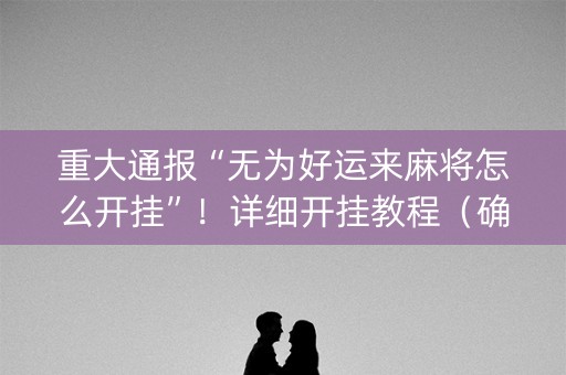 重大通报“无为好运来麻将怎么开挂”！详细开挂教程（确实真的有挂)-知乎