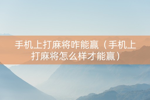 手机上打麻将咋能赢（手机上打麻将怎么样才能赢）