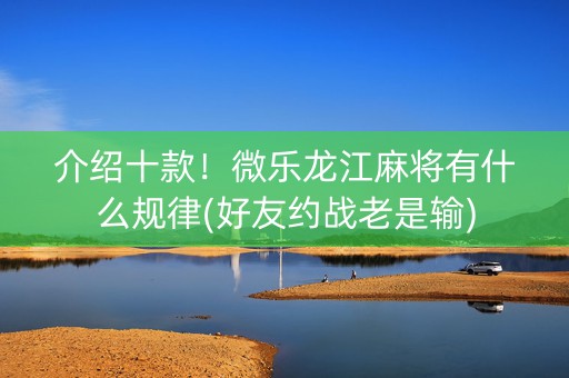 介绍十款！微乐龙江麻将有什么规律(好友约战老是输)