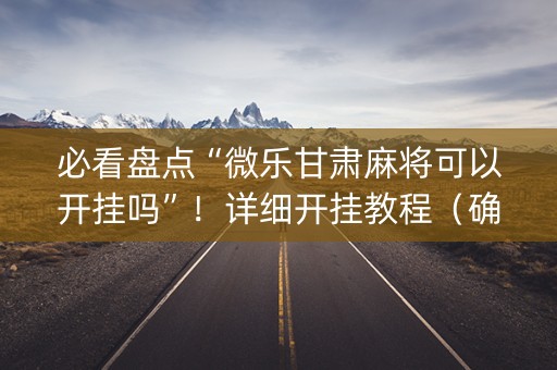 必看盘点“微乐甘肃麻将可以开挂吗”！详细开挂教程（确实真的有挂)-知乎