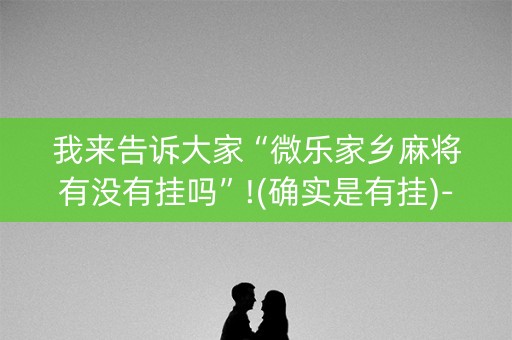 我来告诉大家“微乐家乡麻将有没有挂吗”!(确实是有挂)-知乎
