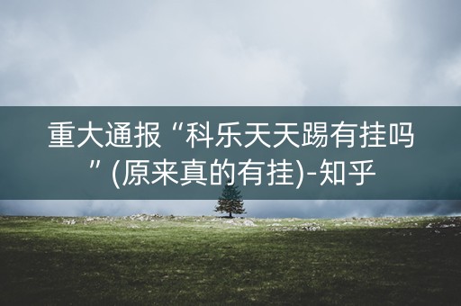 重大通报“科乐天天踢有挂吗”(原来真的有挂)-知乎