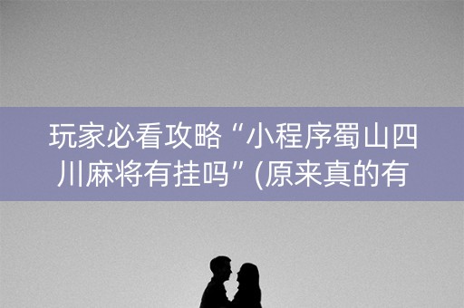 玩家必看攻略“小程序蜀山四川麻将有挂吗”(原来真的有挂)-知乎