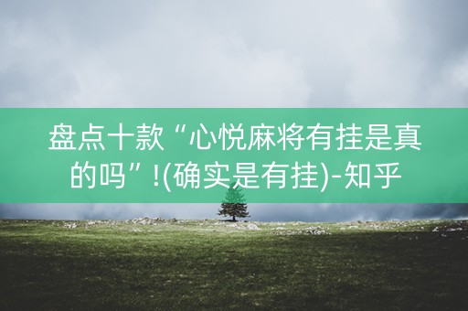 盘点十款“心悦麻将有挂是真的吗”!(确实是有挂)-知乎