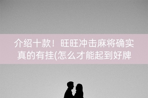 介绍十款！旺旺冲击麻将确实真的有挂(怎么才能起到好牌)