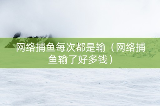 网络捕鱼每次都是输（网络捕鱼输了好多钱）