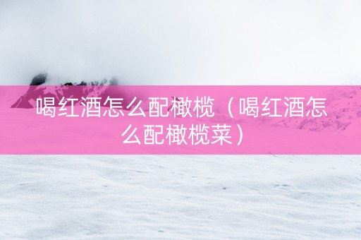 喝红酒怎么配橄榄（喝红酒怎么配橄榄菜）