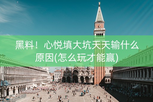 黑料！心悦填大坑天天输什么原因(怎么玩才能赢)