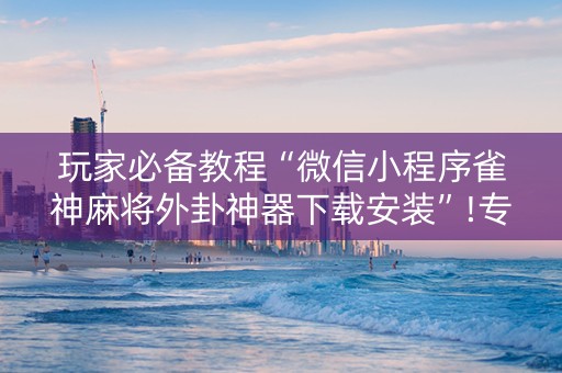 玩家必备教程“微信小程序雀神麻将外卦神器下载安装”!专业师傅带你一起了解（详细教程）-知乎