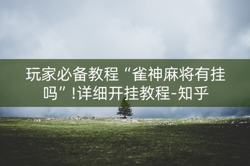 玩家必备教程“雀神麻将有挂吗”!详细开挂教程-知乎